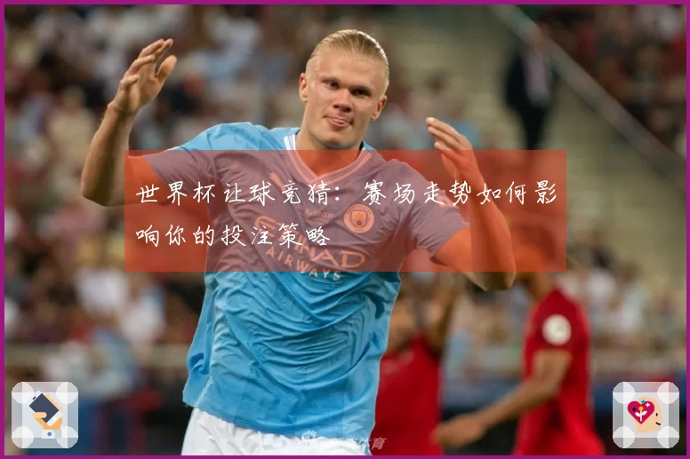 世界杯让球竞猜：赛场走势如何影响你的投注策略
