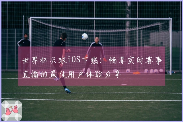 世界杯买球iOS下载：畅享实时赛事直播的最佳用户体验分享