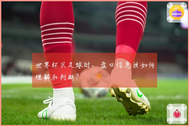 世界杯买足球时，盘口信息该如何理解和判断？