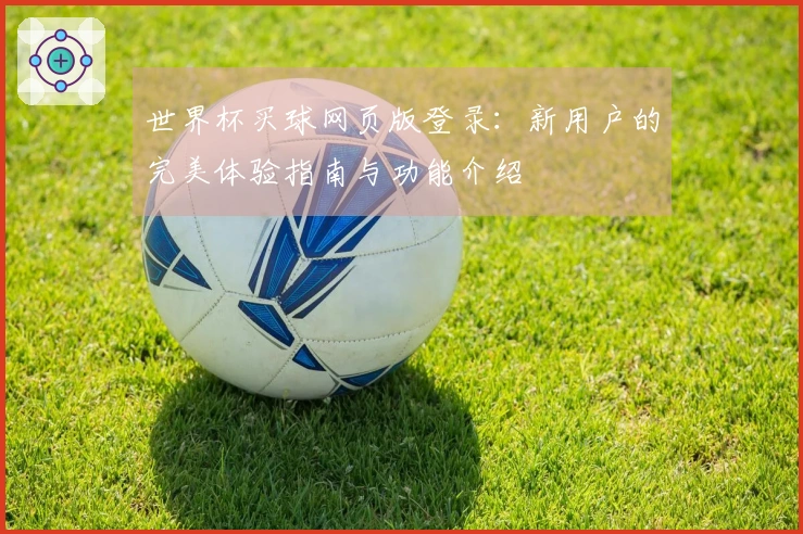 世界杯买球网页版登录：新用户的完美体验指南与功能介绍