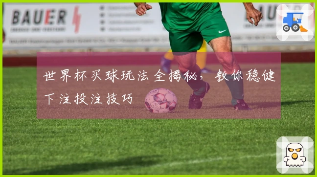 世界杯买球玩法全揭秘，教你稳健下注投注技巧