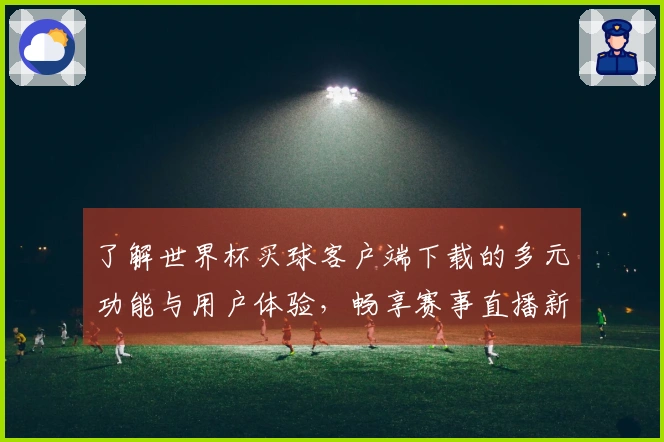 了解世界杯买球客户端下载的多元功能与用户体验,畅享赛事直播新体验