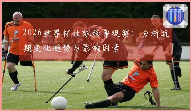 2026世界杯让球赔率观察：分析近期变化趋势与影响因素