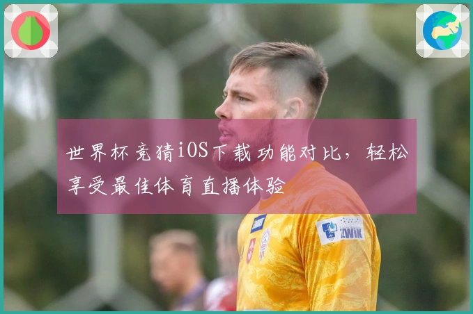 世界杯竞猜iOS下载功能对比，轻松享受最佳体育直播体验