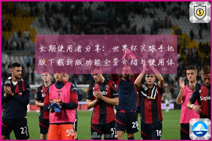 长期使用者分享：世界杯买球手机版下载新版功能全景介绍与使用体验分析