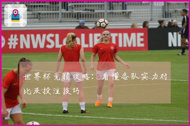 世界杯竞猜攻略：看懂各队实力对比及投注技巧
