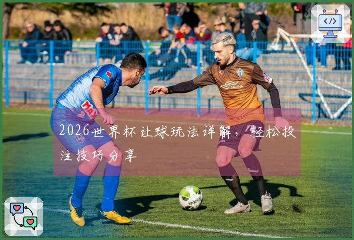 2026世界杯让球玩法详解，轻松投注技巧分享