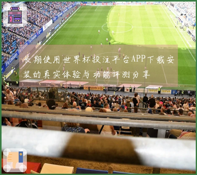 长期使用世界杯投注平台APP下载安装的真实体验与功能评测分享