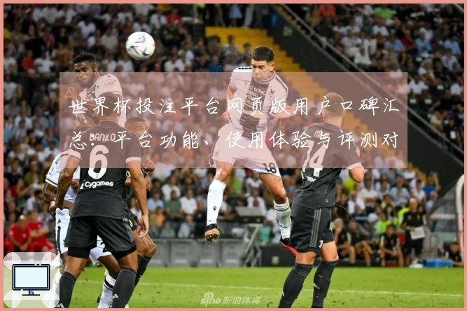 世界杯投注平台网页版用户口碑汇总：平台功能、使用体验与评测对比解析