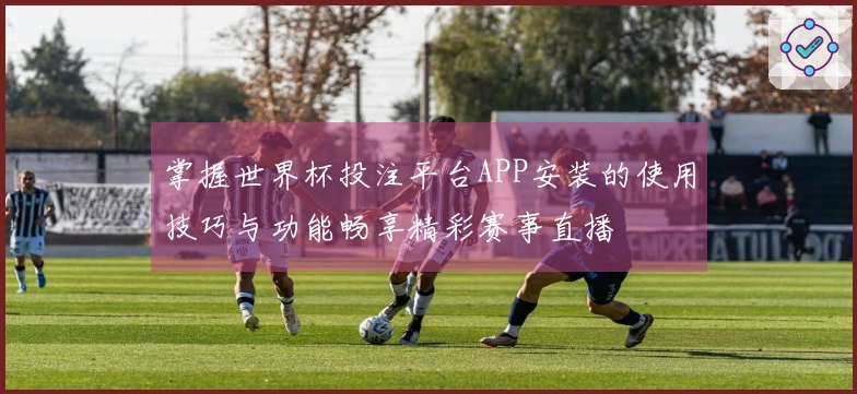 掌握世界杯投注平台APP安装的使用技巧与功能畅享精彩赛事直播