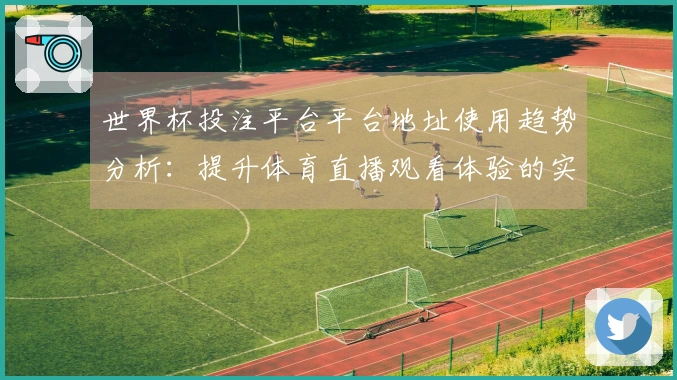 世界杯投注平台平台地址使用趋势分析:提升体育直播观看体验的实用指南