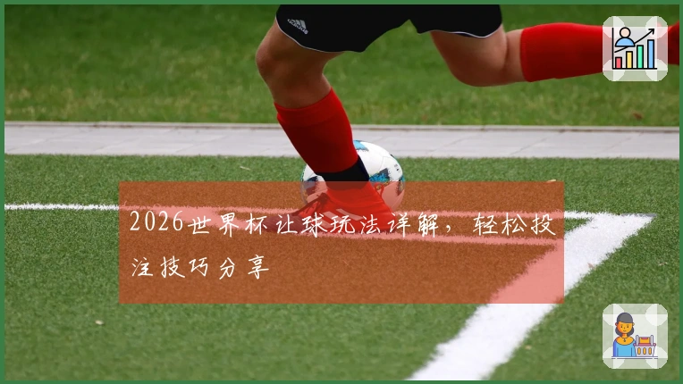 2026世界杯让球玩法详解，轻松投注技巧分享