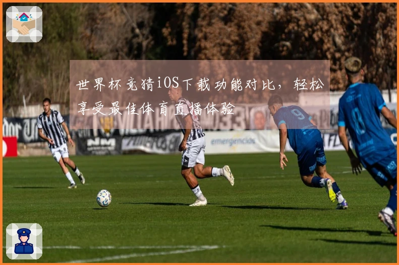 世界杯竞猜iOS下载功能对比，轻松享受最佳体育直播体验