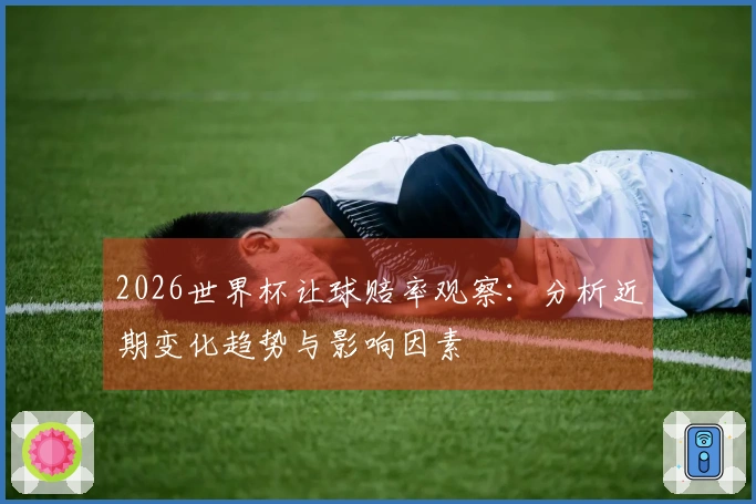 2026世界杯让球赔率观察:分析近期变化趋势与影响因素