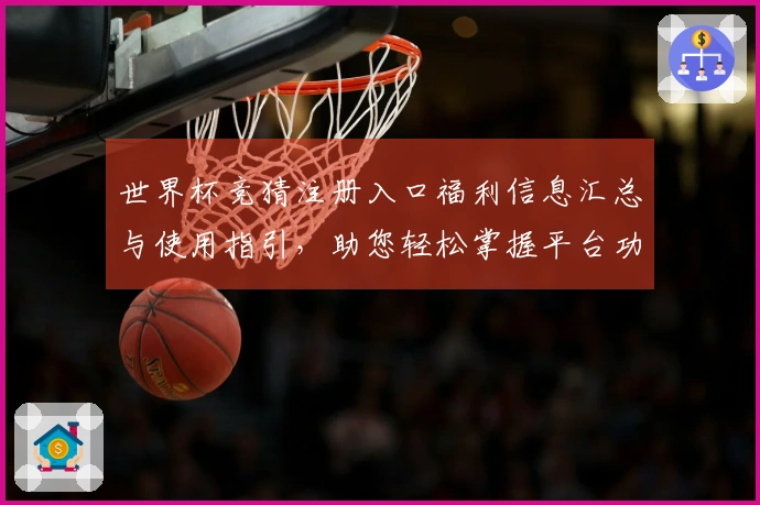 世界杯竞猜注册入口福利信息汇总与使用指引，助您轻松掌握平台功能