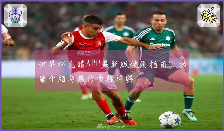 世界杯竞猜APP最新版使用指南：功能介绍与操作步骤详解